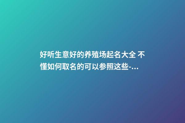 好听生意好的养殖场起名大全 不懂如何取名的可以参照这些-名学网-第1张-公司起名-玄机派